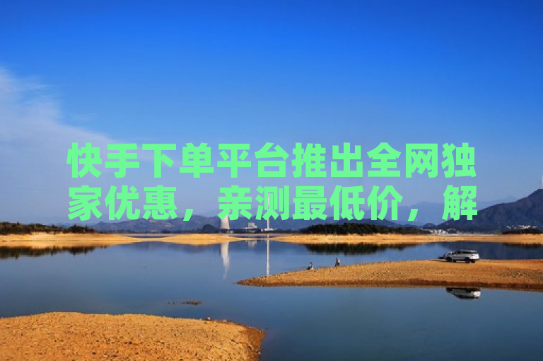 快手下单平台推出全网独家优惠，亲测最低价，解决用户付费过高问题。