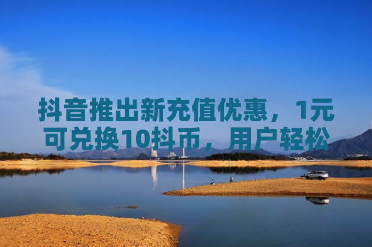 抖音推出新充值优惠，1元可兑换10抖币，用户轻松享受更多福利。