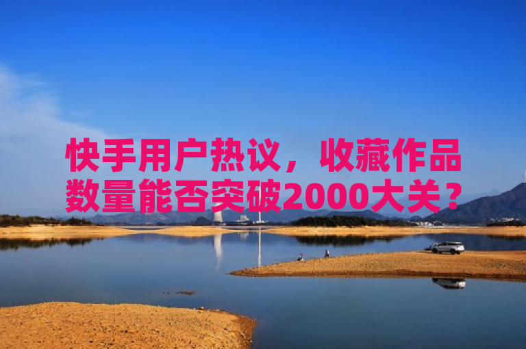 快手用户热议，收藏作品数量能否突破2000大关？