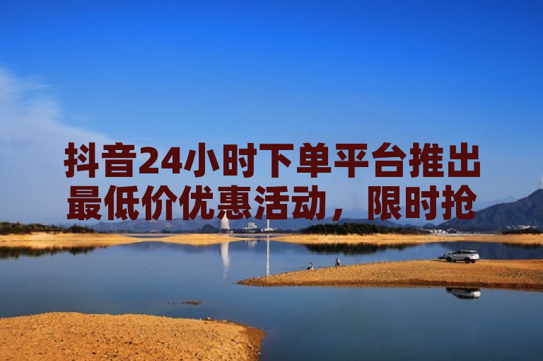抖音24小时下单平台推出最低价优惠活动，限时抢购。