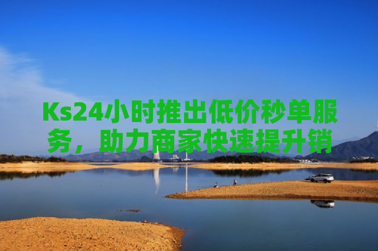 Ks24小时推出低价秒单服务，助力商家快速提升销量。