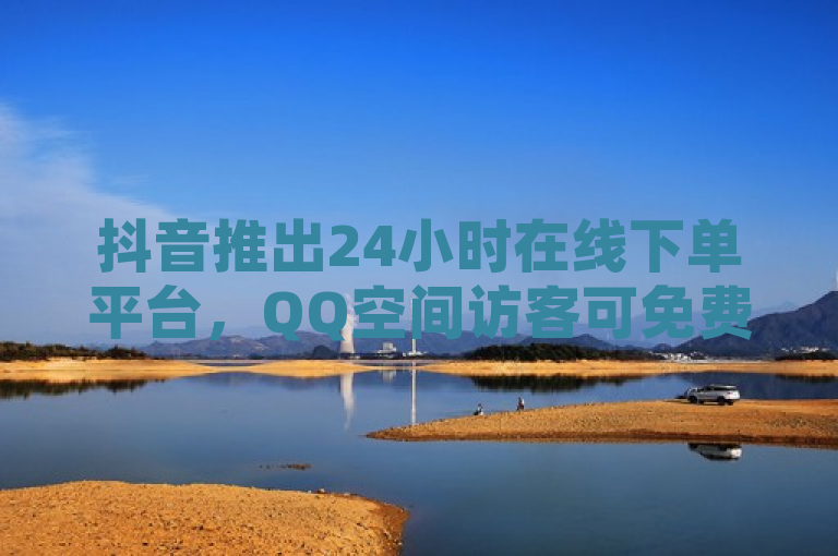 抖音推出24小时在线下单平台,QQ空间访客可免费使用。