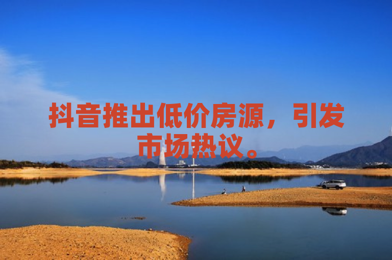 抖音推出低价房源，引发市场热议。