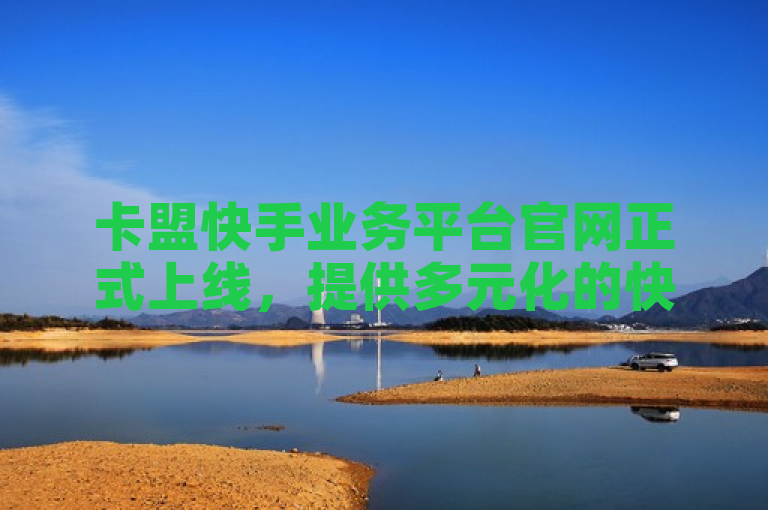 卡盟快手业务平台官网正式上线，提供多元化的快手营销解决方案。
