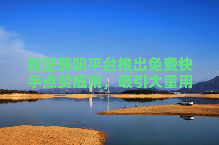 新型兼职平台推出免费快手点赞应用，吸引大量用户下载。