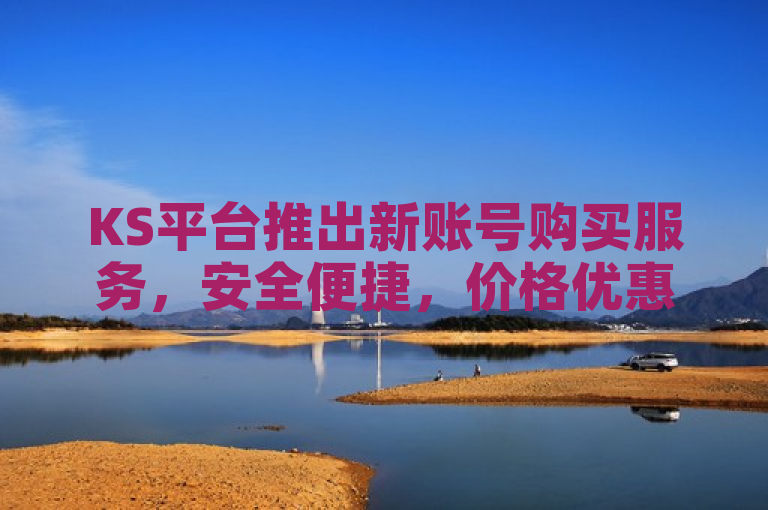 KS平台推出新账号购买服务，安全便捷，价格优惠，2025年必备技能！
