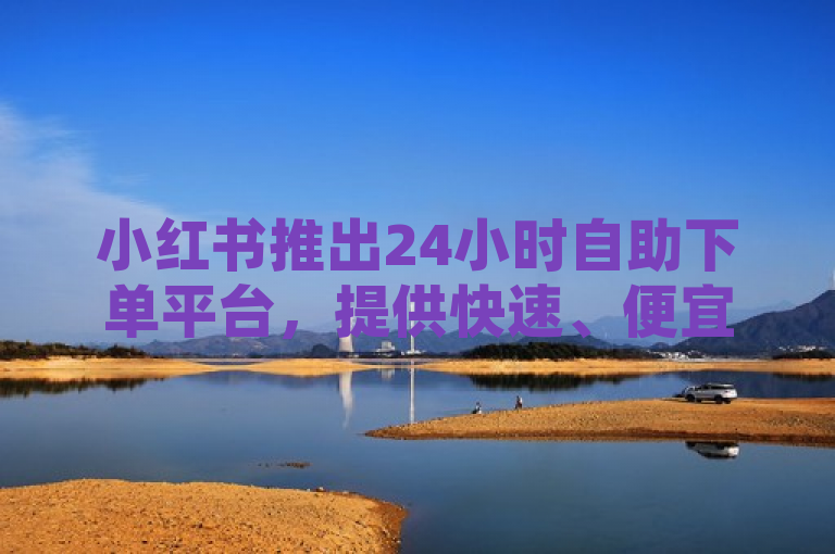 小红书推出24小时自助下单平台，提供快速、便宜的服务。