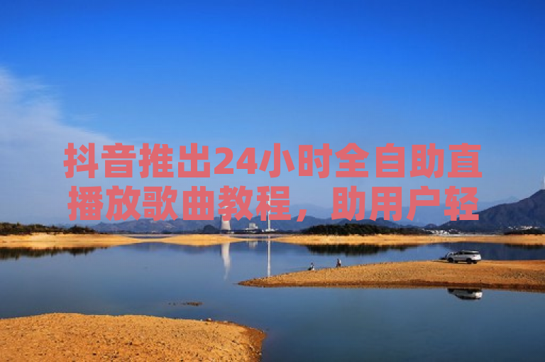 抖音推出24小时全自助直播放歌曲教程，助用户轻松上手。