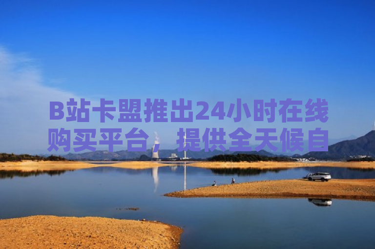 B站卡盟推出24小时在线购买平台，提供全天候自助服务，满足玩家即时充值需求。