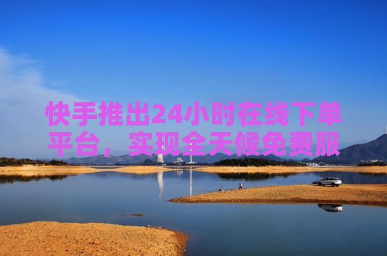 快手推出24小时在线下单平台，实现全天候免费服务。