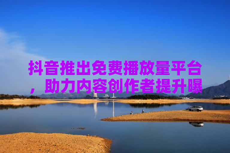 抖音推出免费播放量平台，助力内容创作者提升曝光度。