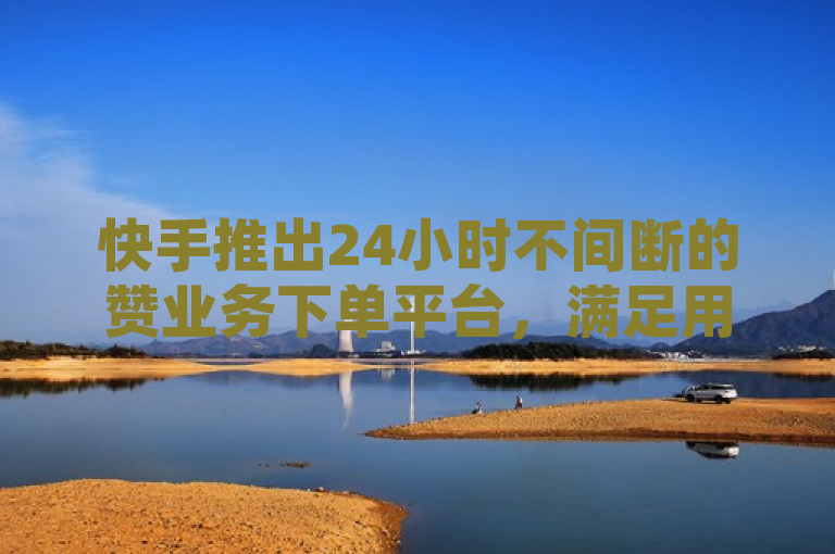 快手推出24小时不间断的赞业务下单平台，满足用户即时需求。