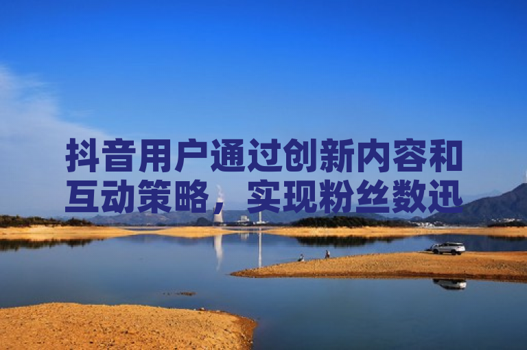 抖音用户通过创新内容和互动策略，实现粉丝数迅速突破百万大关。