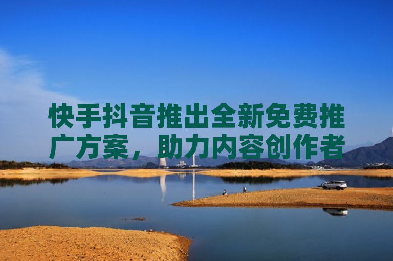 快手抖音推出全新免费推广方案，助力内容创作者快速增粉。