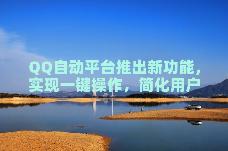 QQ自动平台推出新功能，实现一键操作，简化用户使用流程。