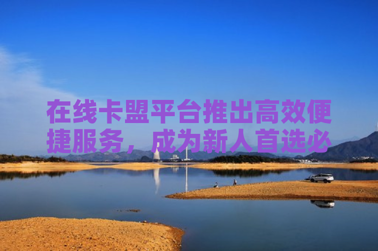 在线卡盟平台推出高效便捷服务，成为新人首选必备工具。