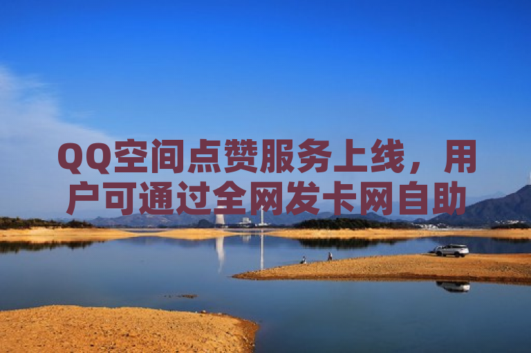 QQ空间点赞服务上线，用户可通过全网发卡网自助下单增加点赞次数。
