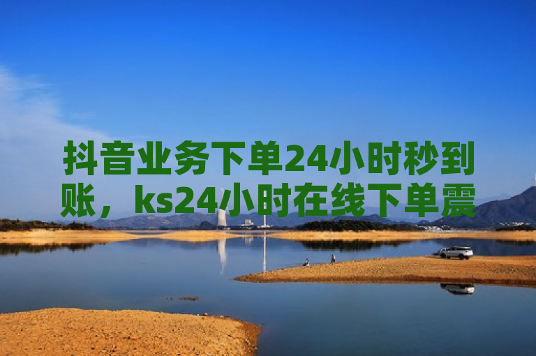 抖音业务下单24小时秒到账，ks24小时在线下单震撼来袭！