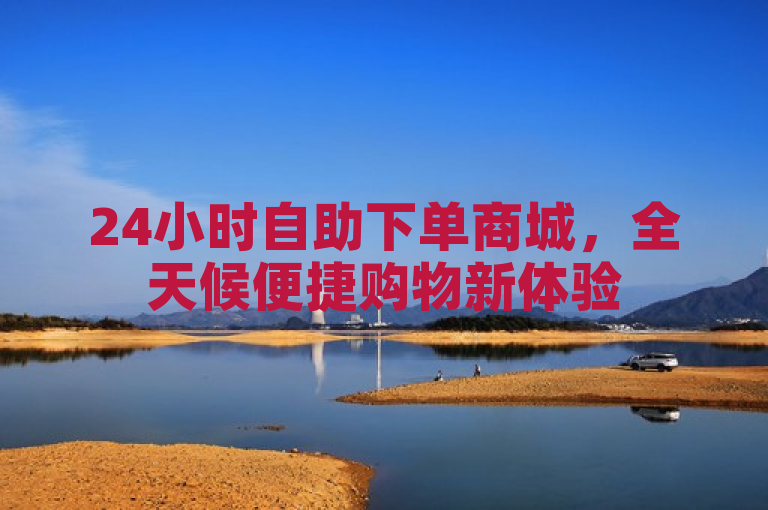 24小时自助下单商城，全天候便捷购物新体验