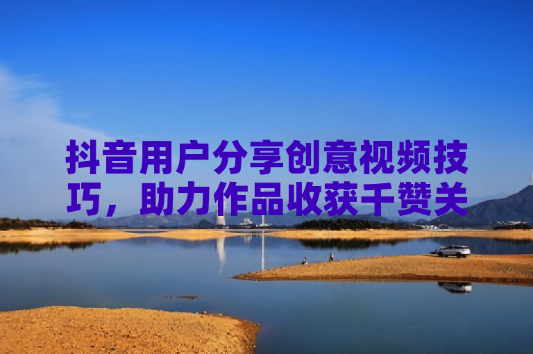 抖音用户分享创意视频技巧，助力作品收获千赞关注。