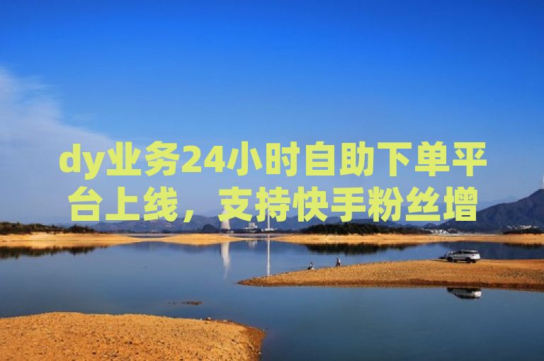 dy业务24小时自助下单平台上线，支持快手粉丝增加与QQ空间点赞服务。