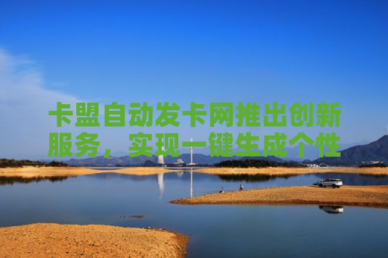 卡盟自动发卡网推出创新服务，实现一键生成个性化发卡平台。