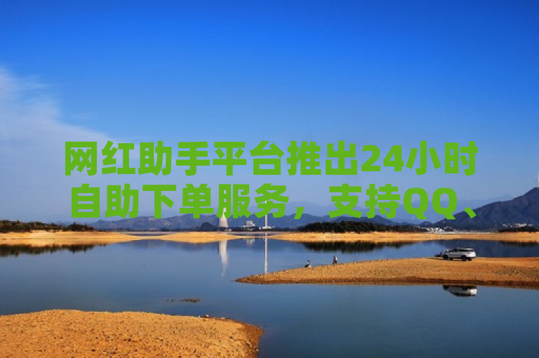 网红助手平台推出24小时自助下单服务，支持QQ、快手和B站等平台。