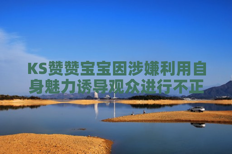 KS赞赞宝宝因涉嫌利用自身魅力诱导观众进行不正当行为而受到质疑。