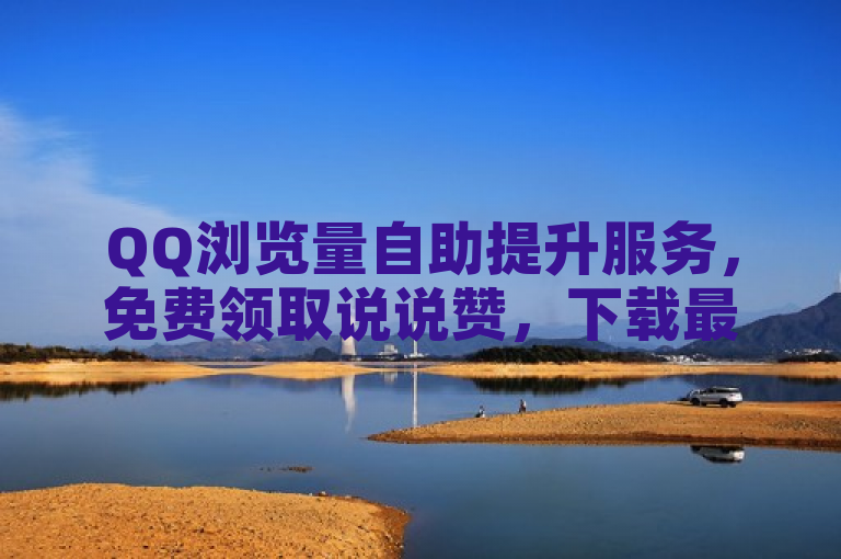 QQ浏览量自助提升服务，免费领取说说赞，下载最新版点赞软件。