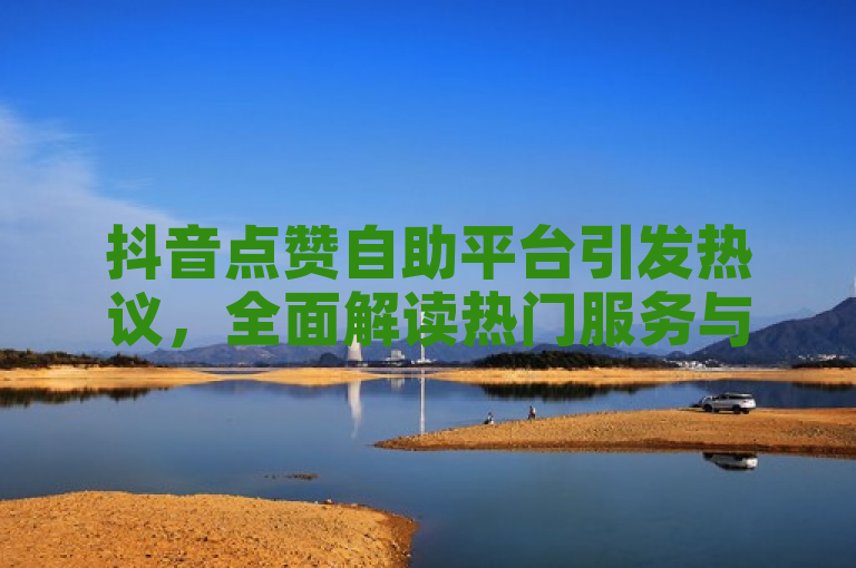 抖音点赞自助平台引发热议，全面解读热门服务与工具。