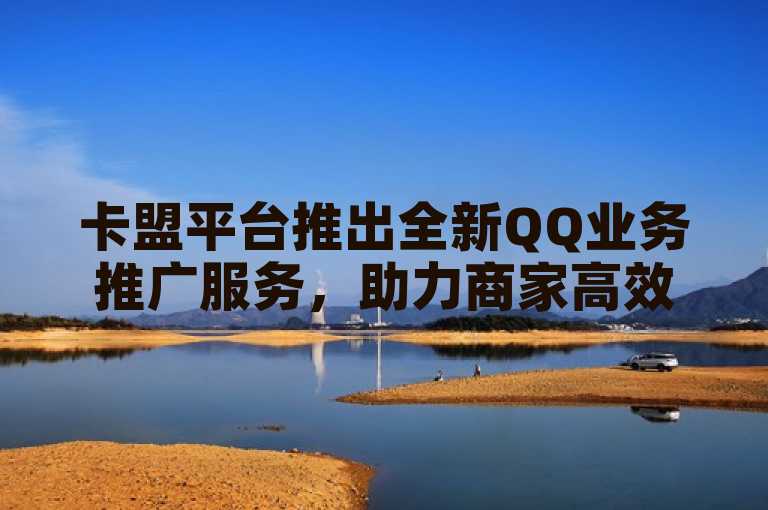 卡盟平台推出全新QQ业务推广服务，助力商家高效拓展市场。