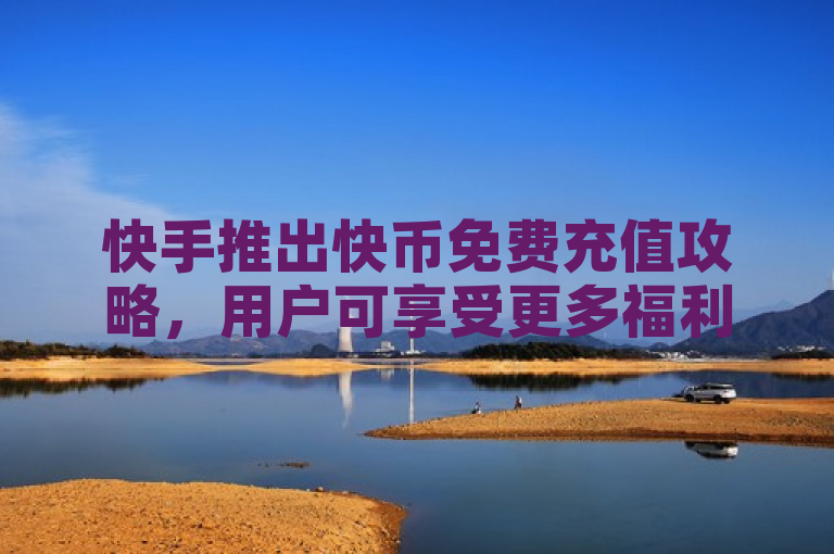 快手推出快币免费充值攻略，用户可享受更多福利。