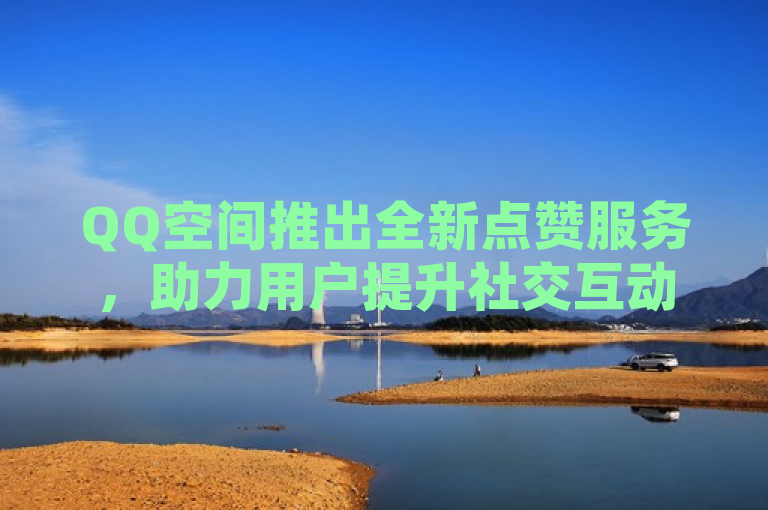 QQ空间推出全新点赞服务，助力用户提升社交互动体验。