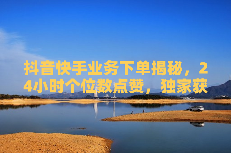 抖音快手业务下单揭秘，24小时个位数点赞，独家获取10000赞技巧。