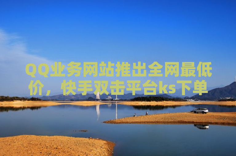 QQ业务网站推出全网最低价，快手双击平台ks下单服务稳定可靠。
