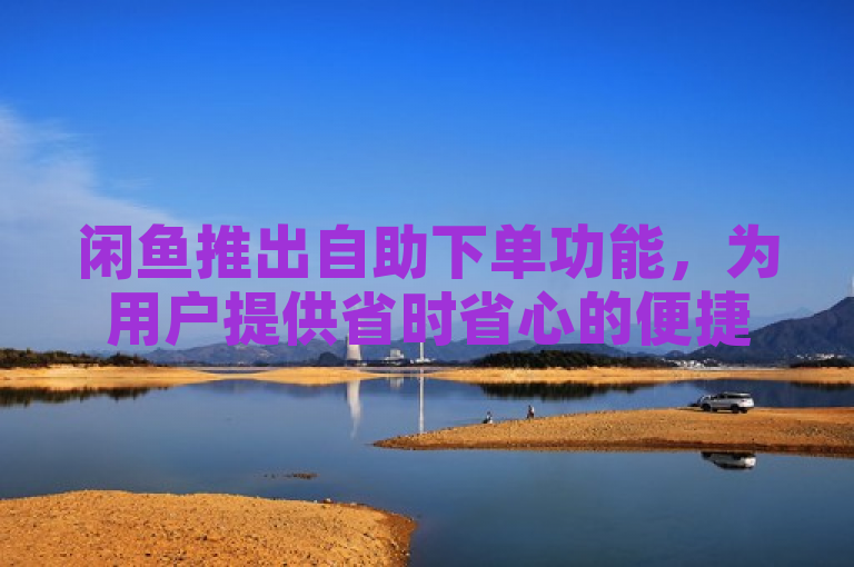 闲鱼推出自助下单功能，为用户提供省时省心的便捷购物体验。