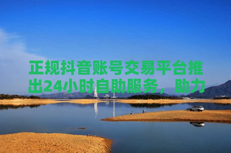 正规抖音账号交易平台推出24小时自助服务，助力用户快速增加QQ访客量。