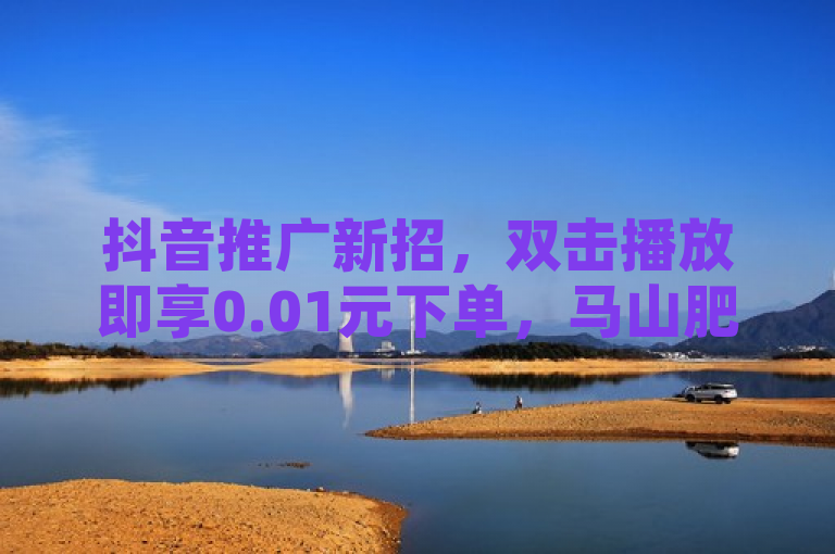 抖音推广新招，双击播放即享0.01元下单，马山肥装修活动火热进行。