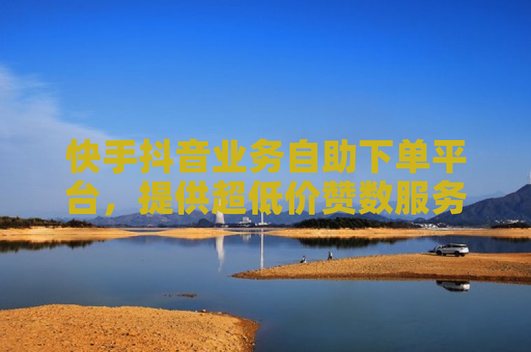 快手抖音业务自助下单平台，提供超低价赞数服务。