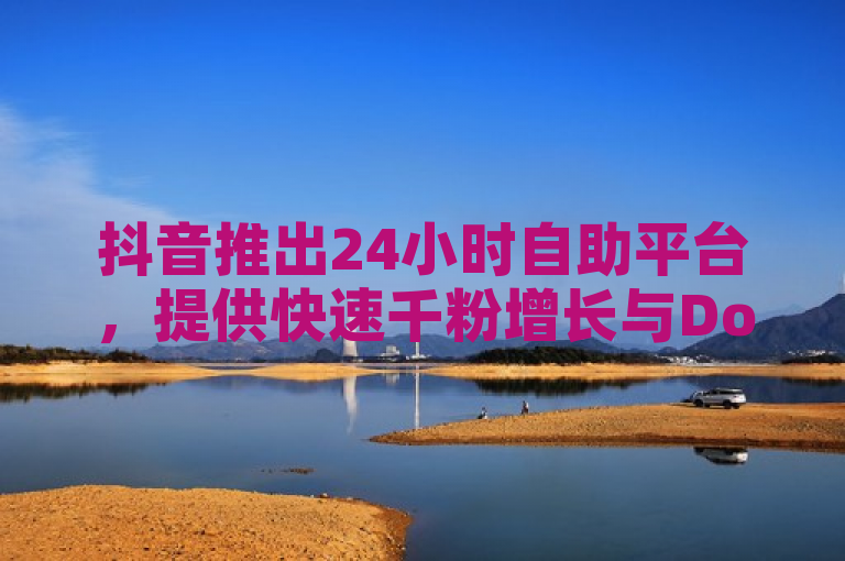 抖音推出24小时自助平台，提供快速千粉增长与Dou币充值服务。