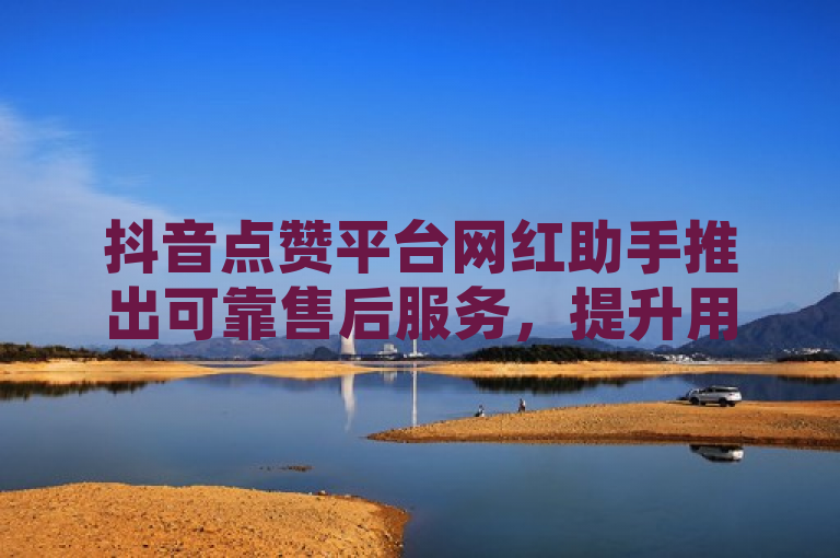 抖音点赞平台网红助手推出可靠售后服务，提升用户体验。