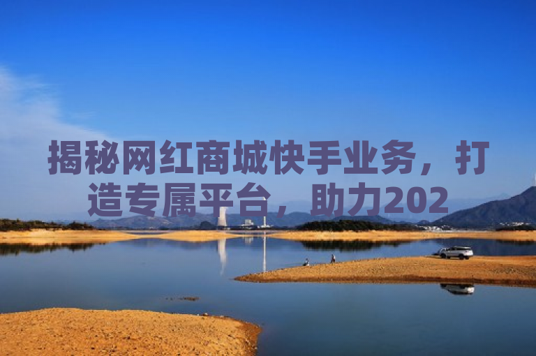 揭秘网红商城快手业务，打造专属平台，助力2025年商业加速！