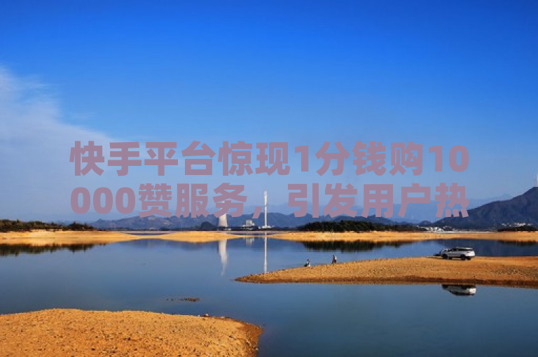 快手平台惊现1分钱购10000赞服务，引发用户热议。