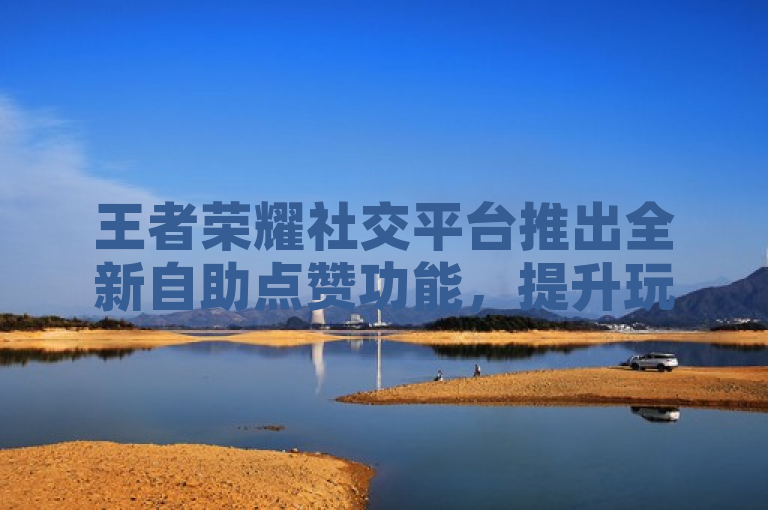 王者荣耀社交平台推出全新自助点赞功能，提升玩家互动体验。