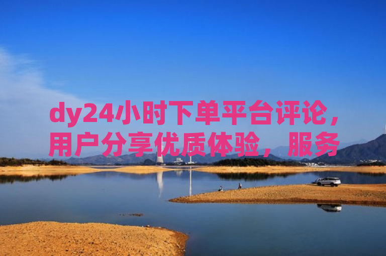 dy24小时下单平台评论，用户分享优质体验，服务高效便捷。