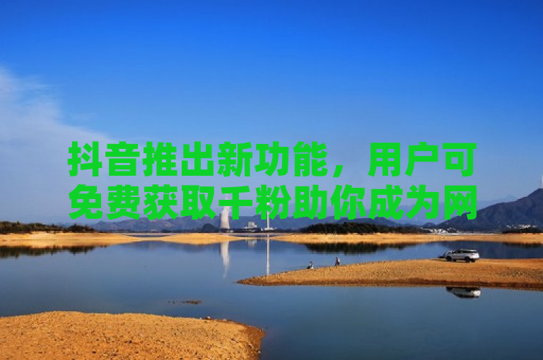 抖音推出新功能，用户可免费获取千粉助你成为网红。