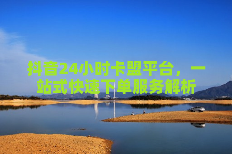 抖音24小时卡盟平台，一站式快速下单服务解析