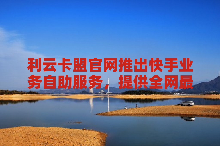利云卡盟官网推出快手业务自助服务，提供全网最低价的点赞和互赞群资源。