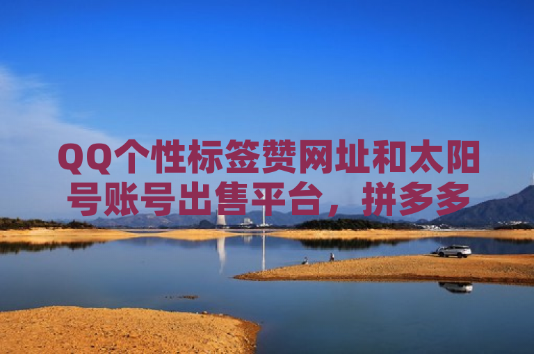 QQ个性标签赞网址和太阳号账号出售平台，拼多多免费助力工具及空间访客量网站。