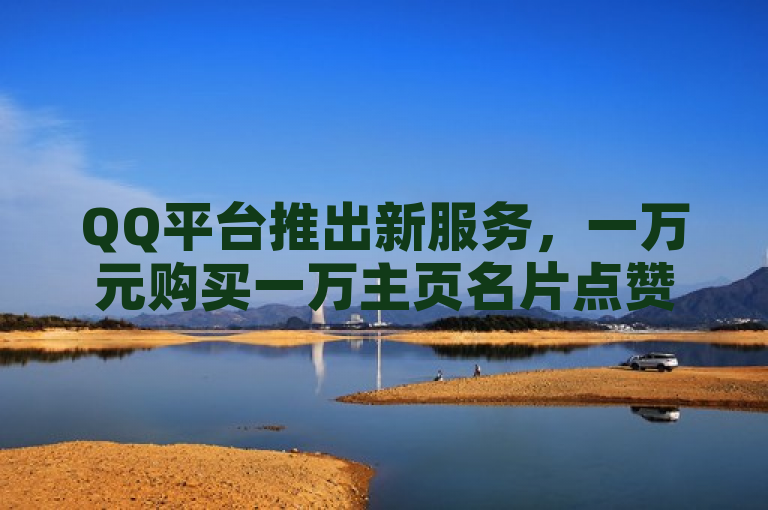 QQ平台推出新服务，一万元购买一万主页名片点赞。